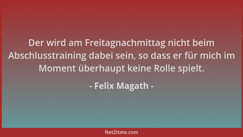 Felix Magath - Der wird am Freitagnachmittag nicht beim Abschlusstraining dabei sein, so dass er für mich im Moment überhau...