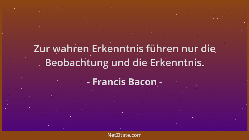 Francis Bacon - Zur wahren Erkenntnis führen nur die Beobachtung und die Erkenntnis....
