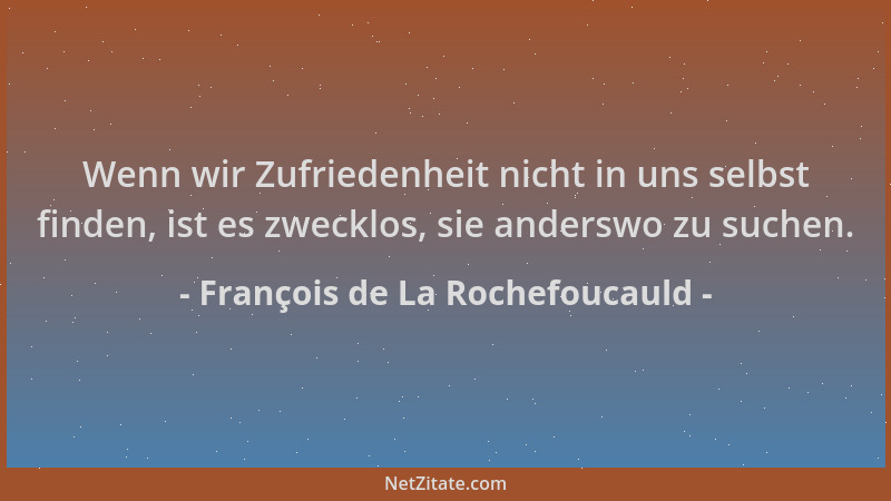 François de La Rochefoucauld - Wenn wir Zufriedenheit nicht in uns selbst finden, ist es zwecklos, sie anderswo zu suchen....