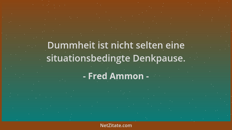 Fred Ammon - Dummheit ist nicht selten eine situationsbedingte Denkpause....