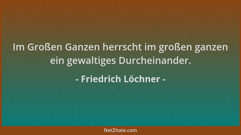 Friedrich Löchner - Im Großen Ganzen herrscht im großen ganzen ein gewaltiges Durcheinander....