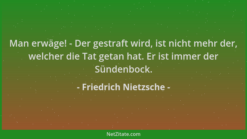 Friedrich Nietzsche - Man erwäge! - Der gestraft wird, ist nicht mehr der, welcher die Tat getan hat. Er ist immer der Sünd...