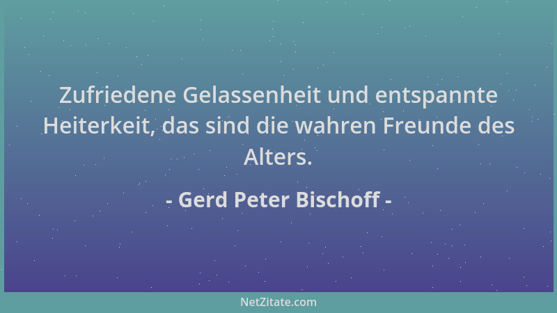 Gerd Peter Bischoff - Zufriedene Gelassenheit und entspannte Heiterkeit, das sind die wahren Freunde des Alters....