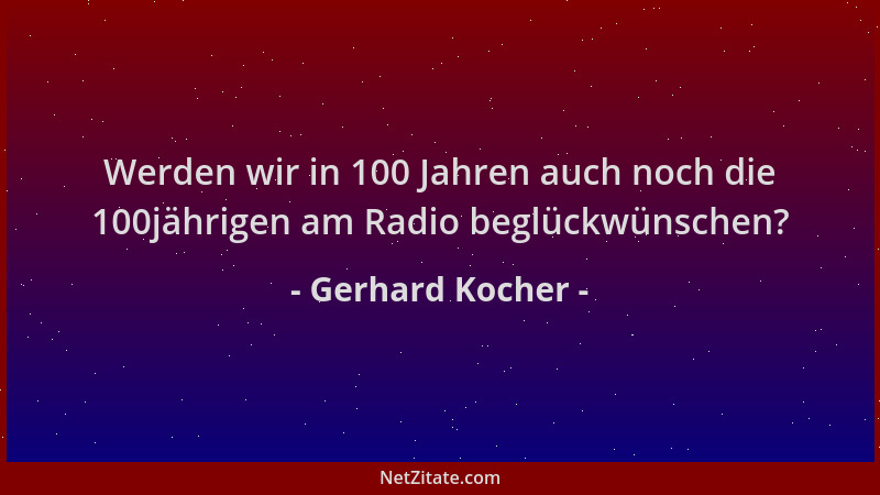 Gerhard Kocher - Werden wir in 100 Jahren auch noch die 100jährigen am Radio beglückwünschen?...