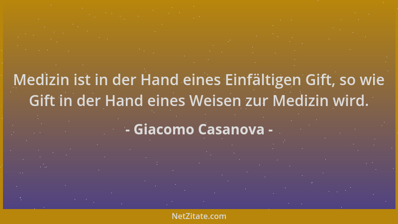 Giacomo Casanova - Medizin ist in der Hand eines Einfältigen Gift, so wie Gift in der Hand eines Weisen zur Medizin wird....