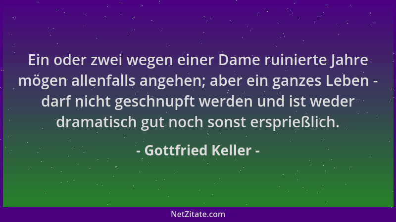 Gottfried Keller - Ein oder zwei wegen einer Dame ruinierte Jahre mögen allenfalls angehen; aber ein ganzes Leben - darf ni...