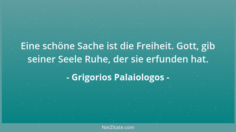 Grigorios Palaiologos - Eine schöne Sache ist die Freiheit. Gott, gib seiner Seele Ruhe, der sie erfunden hat....