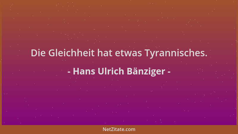 Hans Ulrich Bänziger - Die Gleichheit hat etwas Tyrannisches....