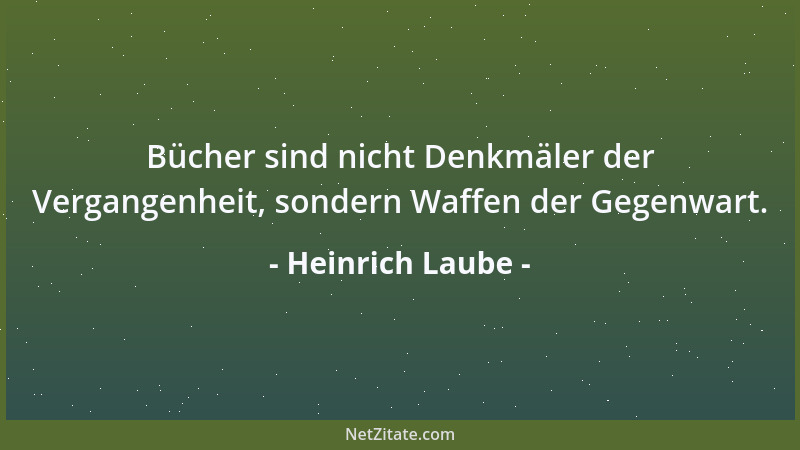 Heinrich Laube - Bücher sind nicht Denkmäler der Vergangenheit, sondern Waffen der Gegenwart....