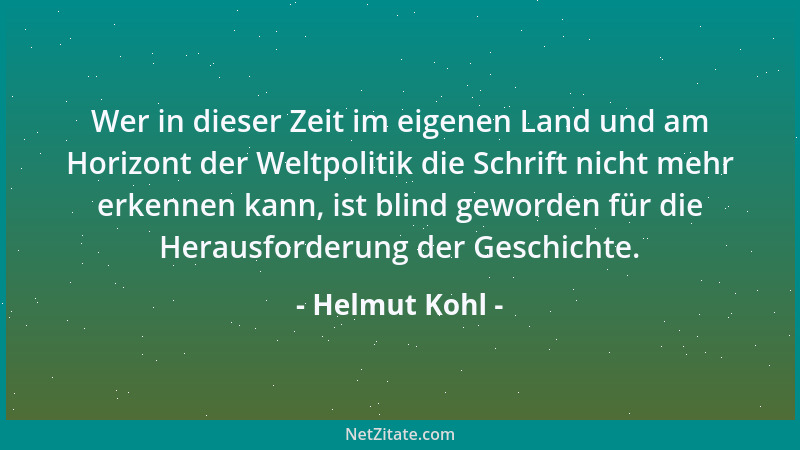 Helmut Kohl - Wer in dieser Zeit im eigenen Land und am Horizont der Weltpolitik die Schrift nicht mehr erkennen kann, ist...