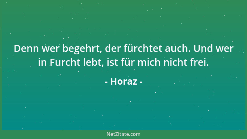 Horaz - Denn wer begehrt, der fürchtet auch. Und wer in Furcht lebt, ist für mich nicht frei....