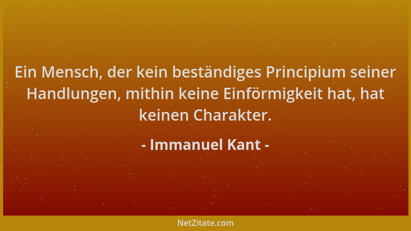 Immanuel Kant - Ein Mensch, der kein beständiges Principium seiner Handlungen, mithin keine Einförmigkeit hat, hat keinen C...