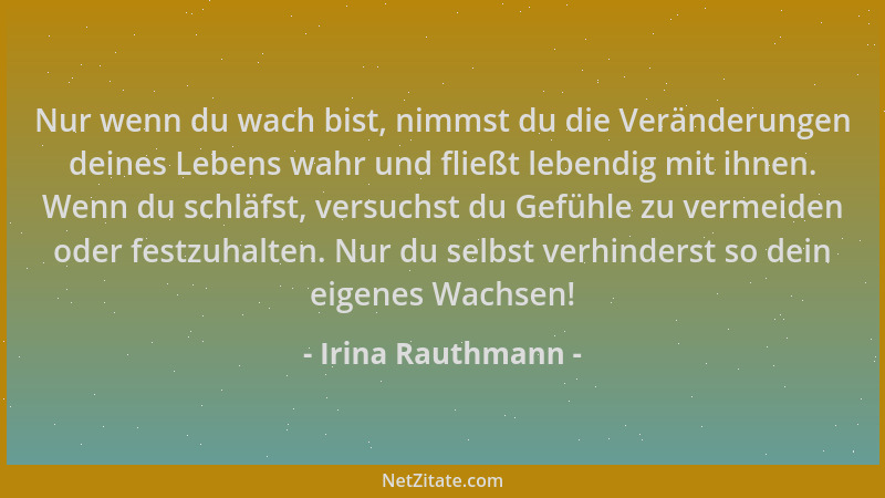 Irina Rauthmann - Nur wenn du wach bist, nimmst du die Veränderungen deines Lebens wahr und fließt lebendig mit ihnen. Wenn...