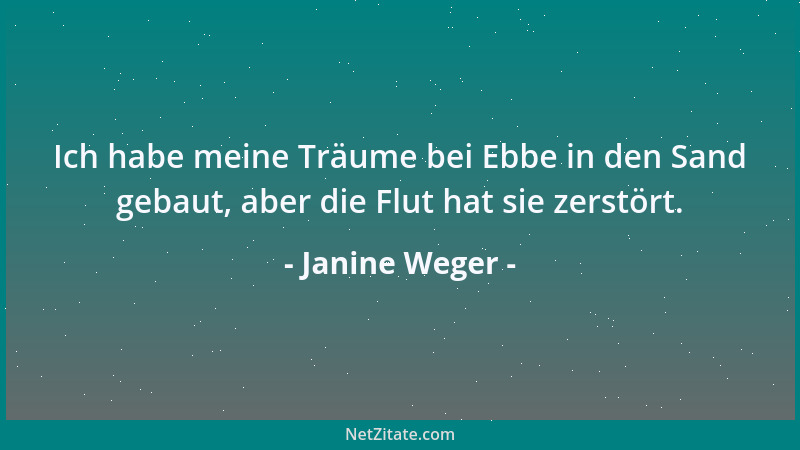 Janine Weger - Ich habe meine Träume bei Ebbe in den Sand gebaut, aber die Flut hat sie zerstört....