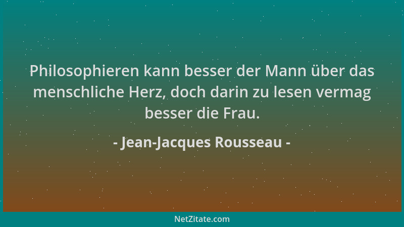 Jean-Jacques Rousseau - Philosophieren kann besser der Mann über das menschliche Herz, doch darin zu lesen vermag besser di...