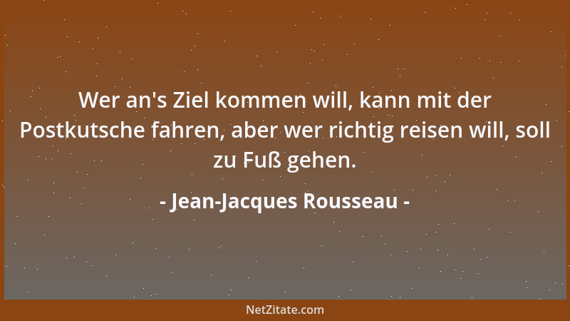 Jean-Jacques Rousseau - Wer an 's Ziel kommen will, kann mit der Postkutsche fahren, aber wer richtig reisen will, soll zu F...