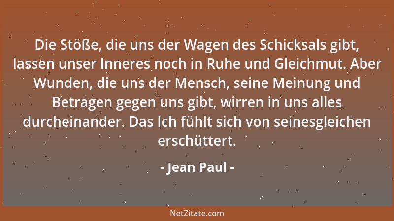Jean Paul - Die Stöße, die uns der Wagen des Schicksals gibt, lassen unser Inneres noch in Ruhe und Gleichmut. Aber Wunden,...
