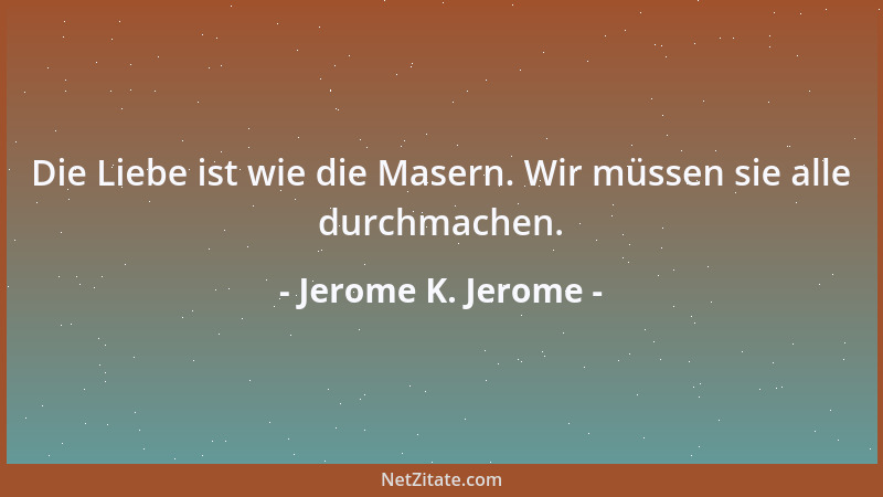 Jerome K. Jerome - Die Liebe ist wie die Masern. Wir müssen sie alle durchmachen....