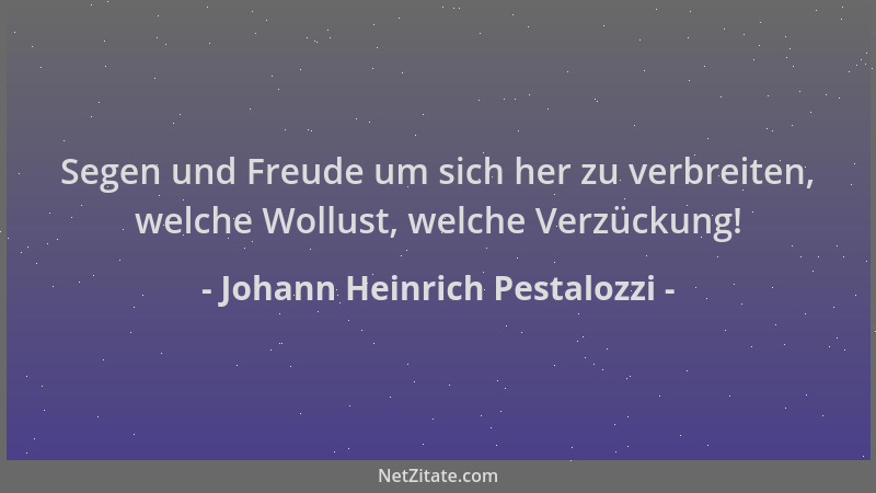 Johann Heinrich Pestalozzi - Segen und Freude um sich her zu verbreiten, welche Wollust, welche Verzückung!...