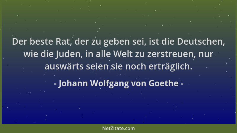 Johann Wolfgang von Goethe - Der beste Rat, der zu geben sei, ist die Deutschen, wie die Juden, in alle Welt zu zerstreuen,...