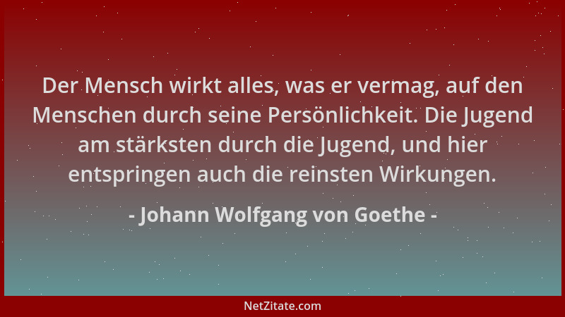 Johann Wolfgang von Goethe - Der Mensch wirkt alles, was er vermag, auf den Menschen durch seine Persönlichkeit. Die Jugend...