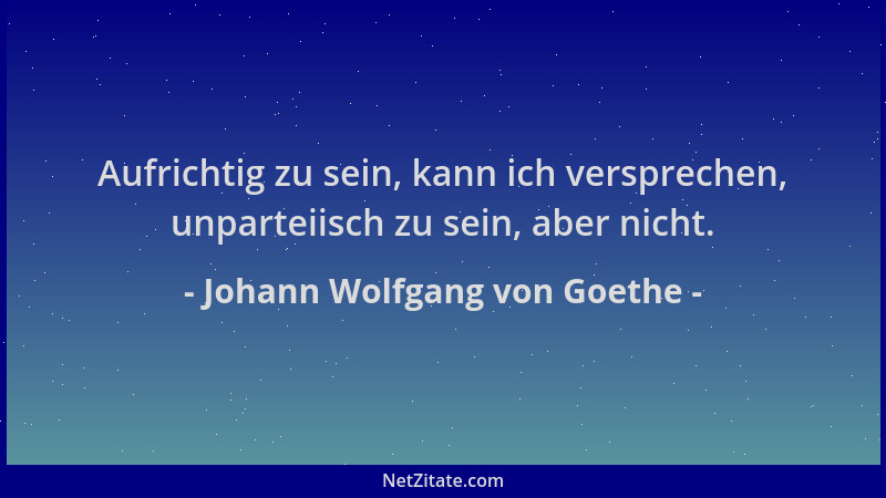 Johann Wolfgang von Goethe - Aufrichtig zu sein, kann ich versprechen, unparteiisch zu sein, aber nicht....