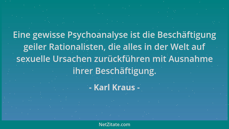 Karl Kraus - Eine gewisse Psychoanalyse ist die Beschäftigung geiler Rationalisten, die alles in der Welt auf sexuelle Ursa...