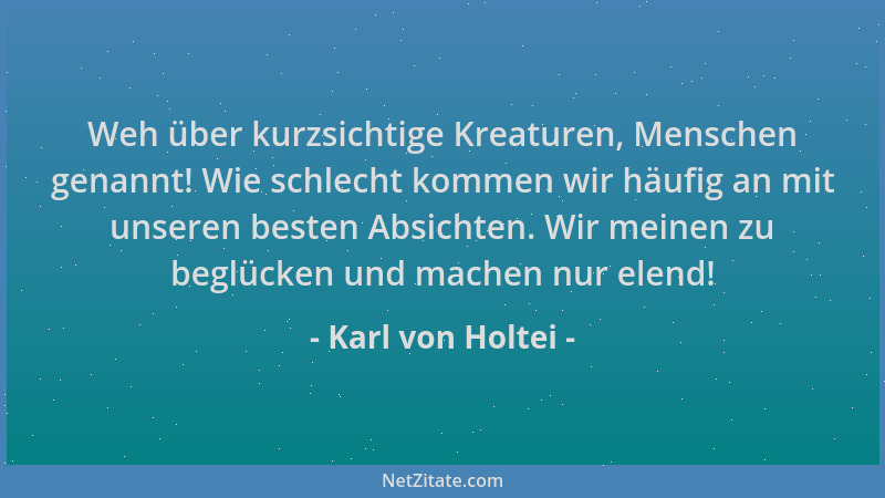 Karl von Holtei - Weh über kurzsichtige Kreaturen, Menschen genannt! Wie schlecht kommen wir häufig an mit unseren besten A...