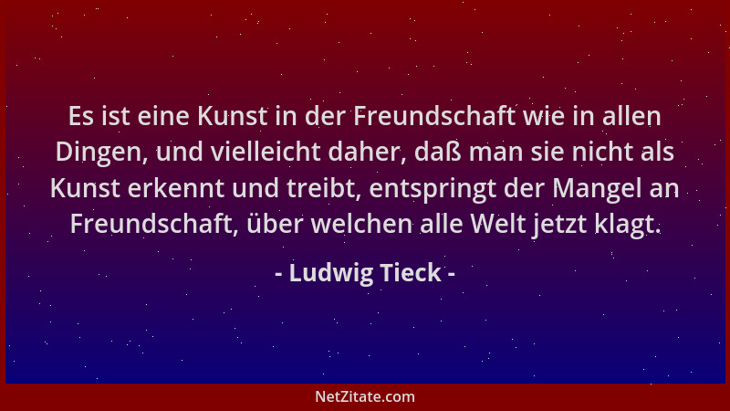 Ludwig Tieck - Es ist eine Kunst in der Freundschaft wie in allen Dingen, und vielleicht daher, daß man sie nicht als Kunst...