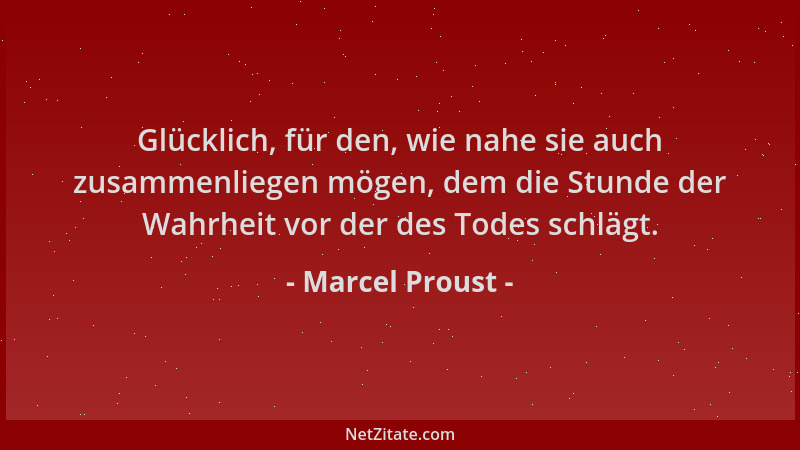 Marcel Proust - Glücklich, für den, wie nahe sie auch zusammenliegen mögen, dem die Stunde der Wahrheit vor der des Todes s...