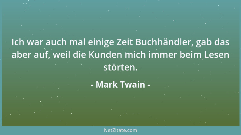 Mark Twain - Ich war auch mal einige Zeit Buchhändler, gab das aber auf, weil die Kunden mich immer beim Lesen störten....