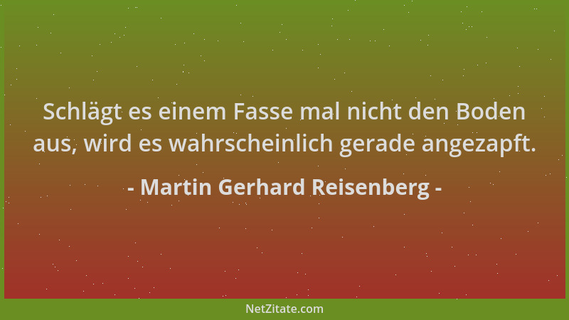 Martin Gerhard Reisenberg - Schlägt es einem Fasse mal nicht den Boden aus, wird es wahrscheinlich gerade angezapft....