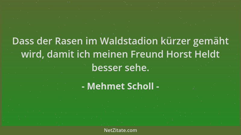 Mehmet Scholl - Dass der Rasen im Waldstadion kürzer gemäht wird, damit ich meinen Freund Horst Heldt besser sehe....