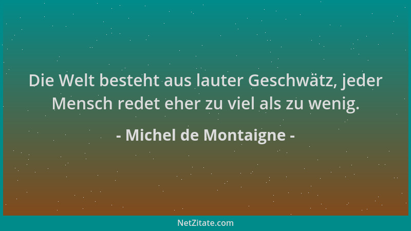 Michel de Montaigne - Die Welt besteht aus lauter Geschwätz, jeder Mensch redet eher zu viel als zu wenig....