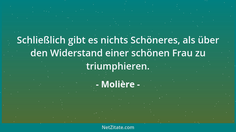 Molière - Schließlich gibt es nichts Schöneres, als über den Widerstand einer schönen Frau zu triumphieren....