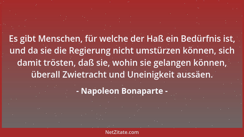 Napoleon Bonaparte - Es gibt Menschen, für welche der Haß ein Bedürfnis ist, und da sie die Regierung nicht umstürzen könne...