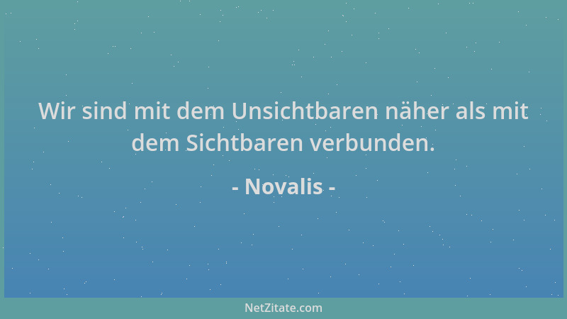Novalis - Wir sind mit dem Unsichtbaren näher als mit dem Sichtbaren verbunden....