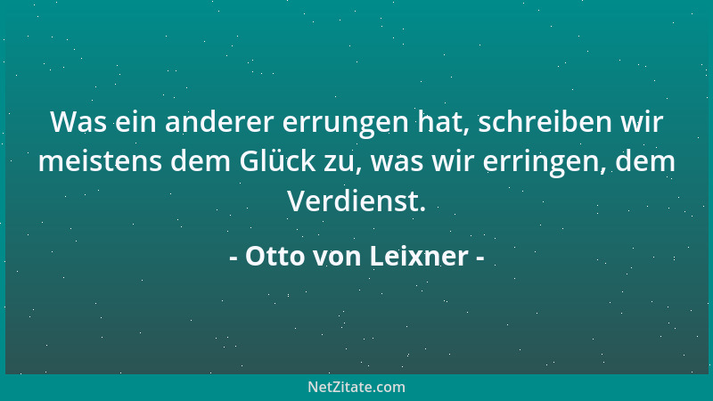 Otto von Leixner - Was ein anderer errungen hat, schreiben wir meistens dem Glück zu, was wir erringen, dem Verdienst....