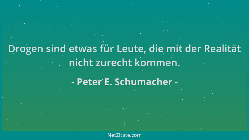 Peter E. Schumacher - Drogen sind etwas für Leute, die mit der Realität nicht zurecht kommen....