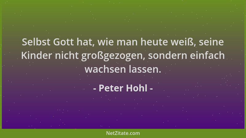 Peter Hohl - Selbst Gott hat, wie man heute weiß, seine Kinder nicht großgezogen, sondern einfach wachsen lassen....