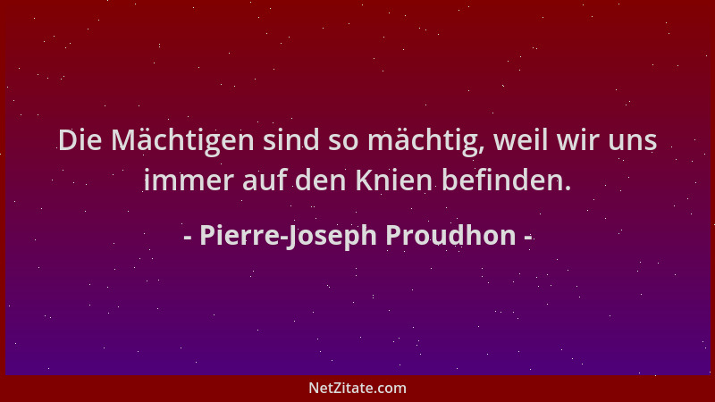 Pierre-Joseph Proudhon - Die Mächtigen sind so mächtig, weil wir uns immer auf den Knien befinden....