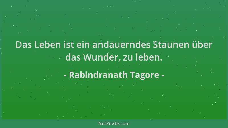 Rabindranath Tagore - Das Leben ist ein andauerndes Staunen über das Wunder, zu leben....