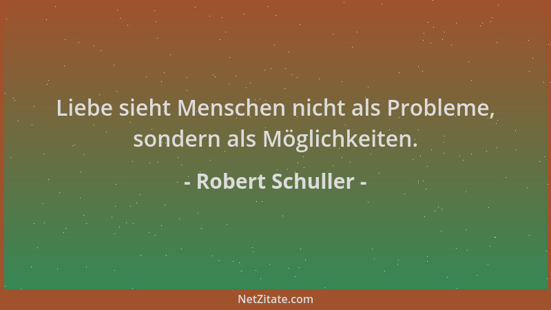 Robert Schuller - Liebe sieht Menschen nicht als Probleme, sondern als Möglichkeiten....