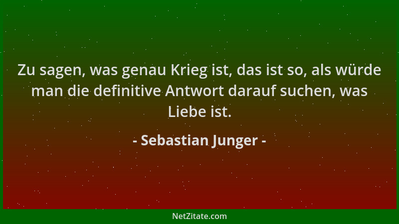 Sebastian Junger - Zu sagen, was genau Krieg ist, das ist so, als würde man die definitive Antwort darauf suchen, was Liebe...