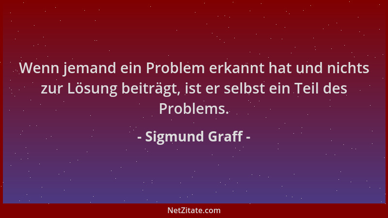 Sigmund Graff - Wenn jemand ein Problem erkannt hat und nichts zur Lösung beiträgt, ist er selbst ein Teil des Problems....