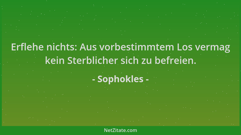 Sophokles - Erflehe nichts: Aus vorbestimmtem Los vermag kein Sterblicher sich zu befreien....