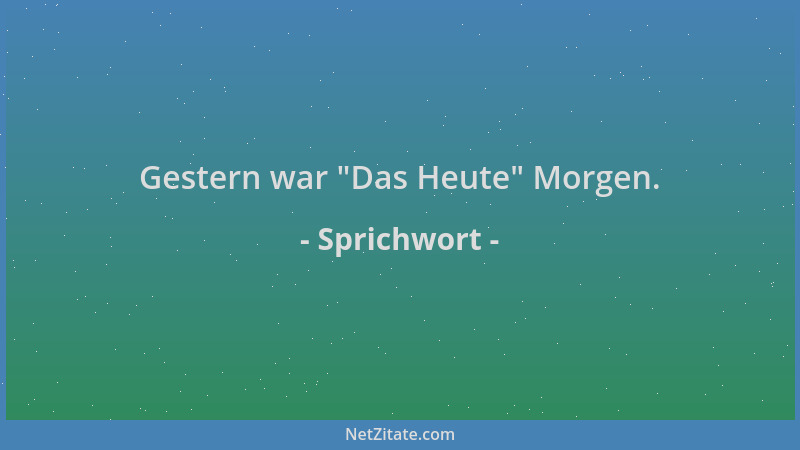 Sprichwort - Gestern war  "Das Heute " Morgen....