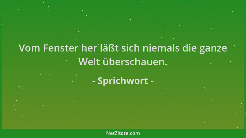 Sprichwort - Vom Fenster her läßt sich niemals die ganze Welt überschauen....