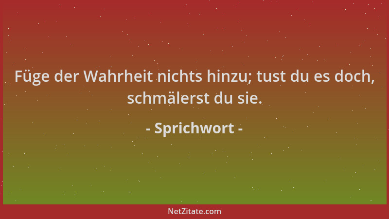 Sprichwort - Füge der Wahrheit nichts hinzu; tust du es doch, schmälerst du sie....
