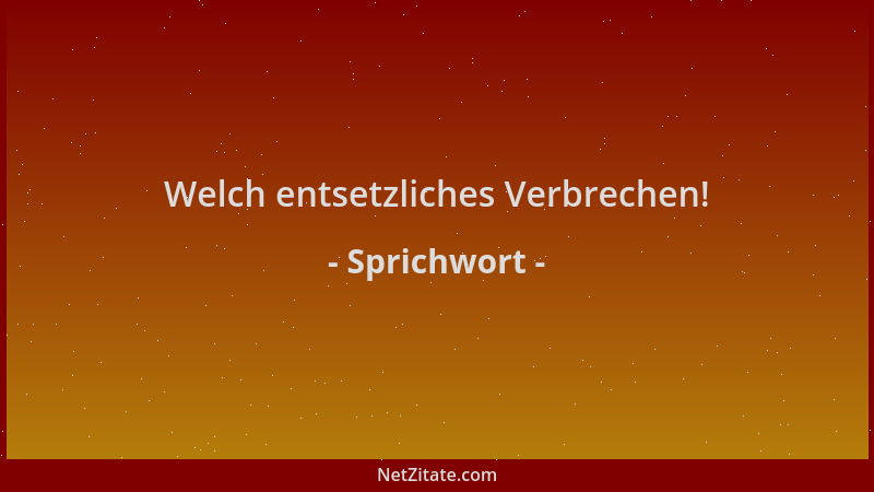 Sprichwort - Welch entsetzliches Verbrechen!...